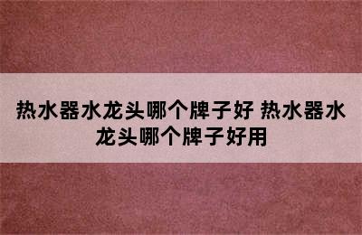 热水器水龙头哪个牌子好 热水器水龙头哪个牌子好用